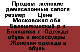 Продам, женские, демисезонные сапоги, размер 37 › Цена ­ 1 500 - Московская обл., Балашихинский р-н, Балашиха г. Одежда, обувь и аксессуары » Женская одежда и обувь   